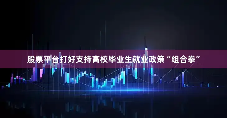 股票平台打好支持高校毕业生就业政策“组合拳”