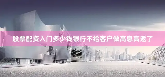 股票配资入门多少钱银行不给客户做高息高返了