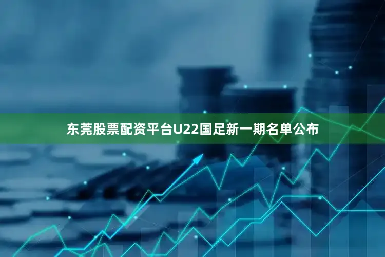 东莞股票配资平台U22国足新一期名单公布