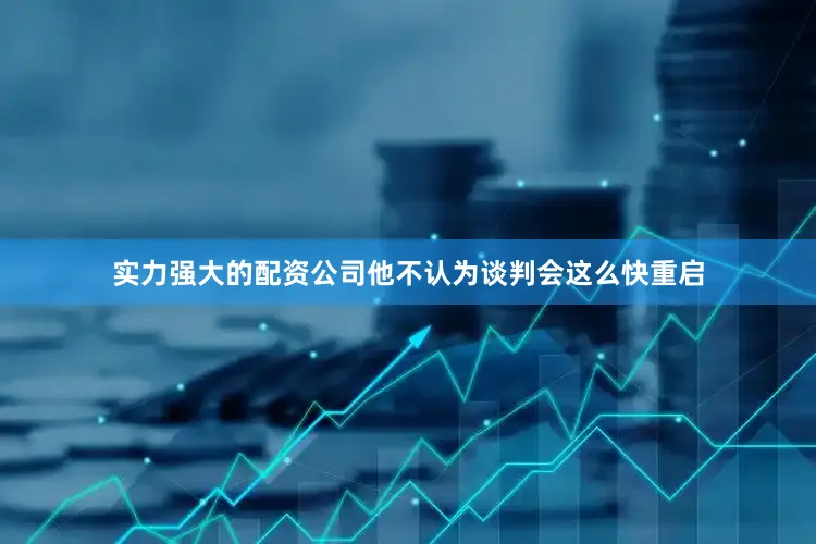 实力强大的配资公司他不认为谈判会这么快重启