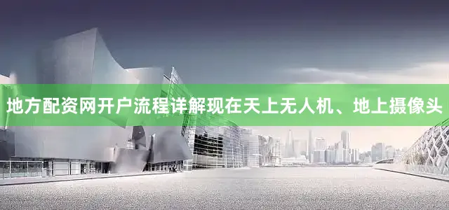 地方配资网开户流程详解现在天上无人机、地上摄像头
