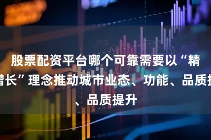 股票配资平台哪个可靠需要以“精明增长”理念推动城市业态、功能、品质提升