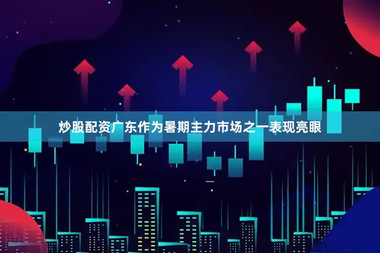 炒股配资广东作为暑期主力市场之一表现亮眼