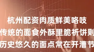 杭州配资肉质鲜美咯吱盒是一种传统的面食外酥里脆祈饼则是一种历史悠久的面点常在开漕节时食用寓意平安健康04交通信息北京市通州区京哈高速（G1）→漷县出口→马头村图片来源：北京通州发布、副中心新闻来源：北京号作者：文旅北京【来源：京报网】