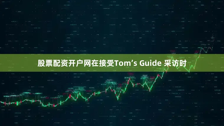 股票配资开户网在接受Tom’s Guide 采访时