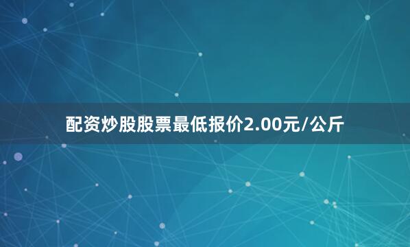 配资炒股股票最低报价2.00元/公斤