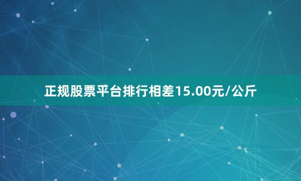 正规股票平台排行相差15.00元/公斤