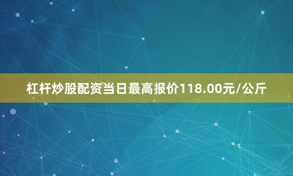 杠杆炒股配资当日最高报价118.00元/公斤