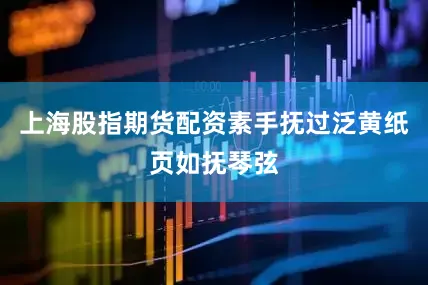 上海股指期货配资素手抚过泛黄纸页如抚琴弦