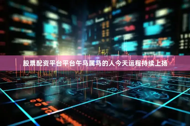 股票配资平台平台午马属马的人今天运程持续上扬
