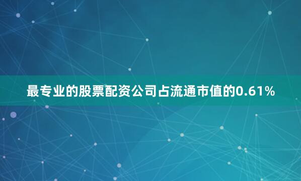 最专业的股票配资公司占流通市值的0.61%