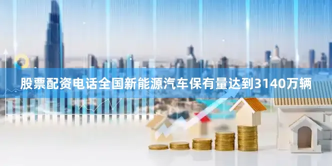 股票配资电话全国新能源汽车保有量达到3140万辆