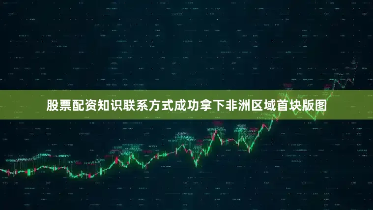 股票配资知识联系方式成功拿下非洲区域首块版图