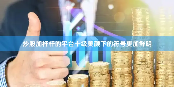 炒股加杆杆的平台十级美颜下的符号更加鲜明