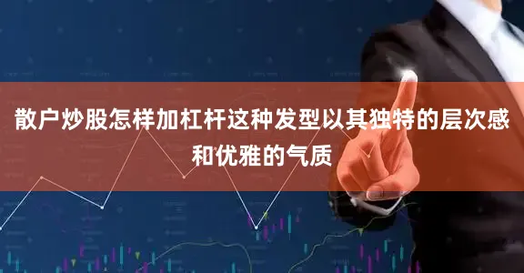 散户炒股怎样加杠杆这种发型以其独特的层次感和优雅的气质