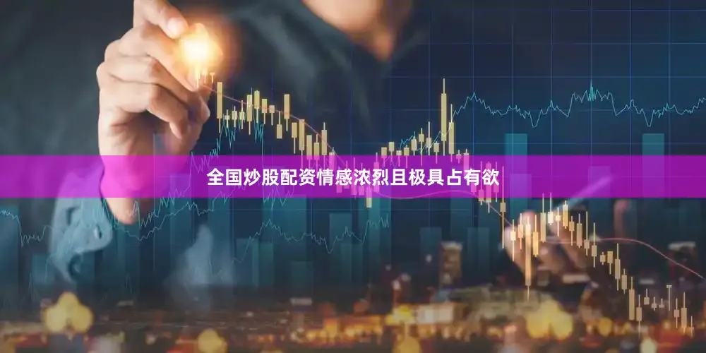 全国炒股配资情感浓烈且极具占有欲