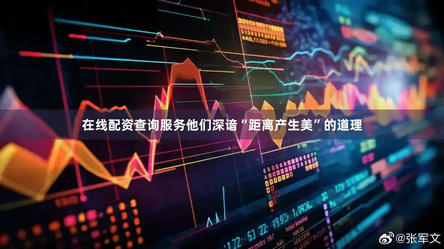 在线配资查询服务他们深谙“距离产生美”的道理
