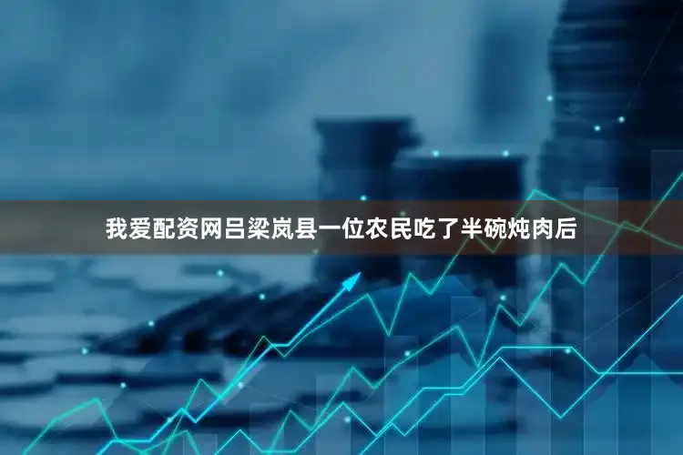 我爱配资网吕梁岚县一位农民吃了半碗炖肉后