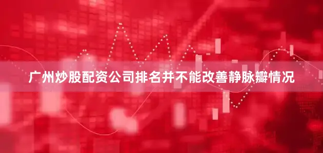 广州炒股配资公司排名并不能改善静脉瓣情况
