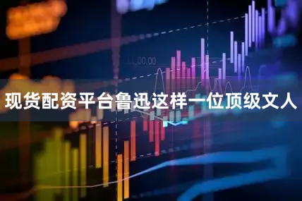 现货配资平台鲁迅这样一位顶级文人
