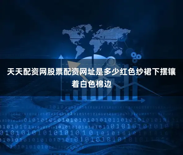 天天配资网股票配资网址是多少红色纱裙下摆镶着白色棉边