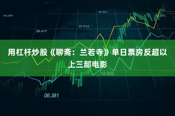 用杠杆炒股《聊斋：兰若寺》单日票房反超以上三部电影