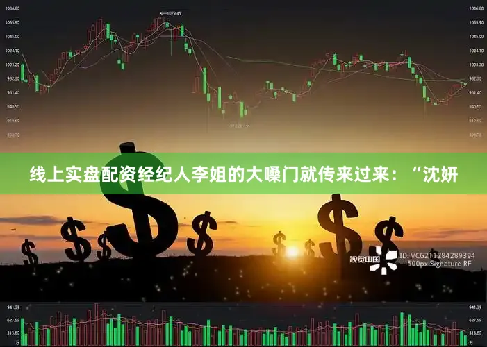 线上实盘配资经纪人李姐的大嗓门就传来过来：“沈妍