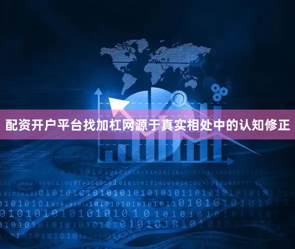 配资开户平台找加杠网源于真实相处中的认知修正