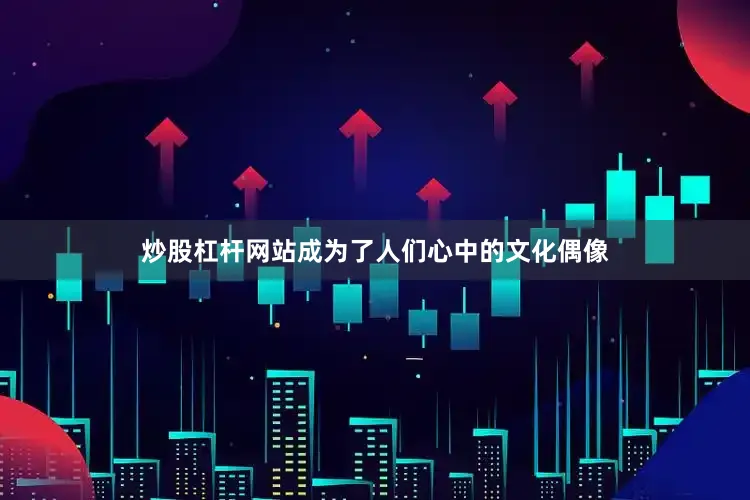 炒股杠杆网站成为了人们心中的文化偶像