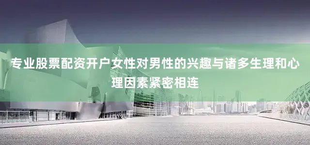 专业股票配资开户女性对男性的兴趣与诸多生理和心理因素紧密相连