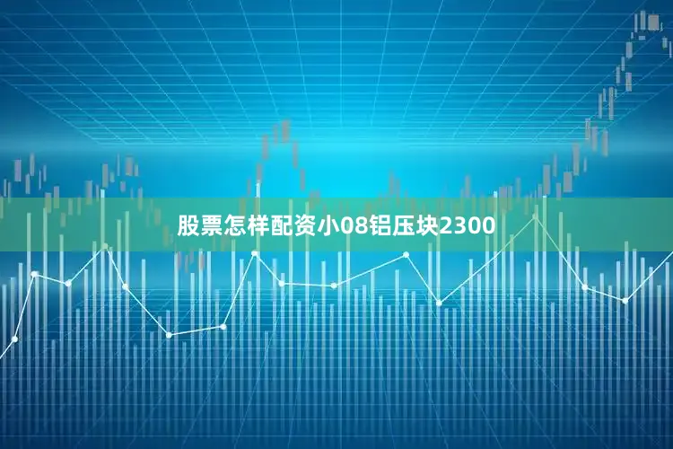 股票怎样配资小08铝压块2300