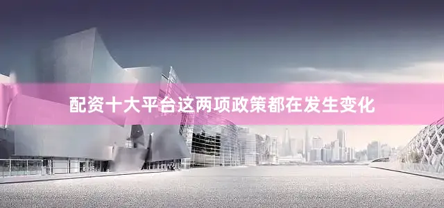 配资十大平台这两项政策都在发生变化