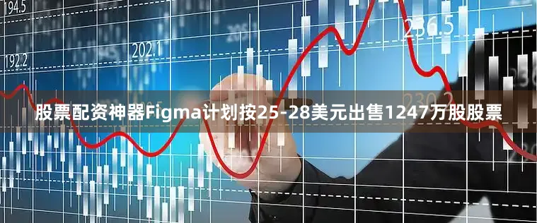 股票配资神器Figma计划按25-28美元出售1247万股股票