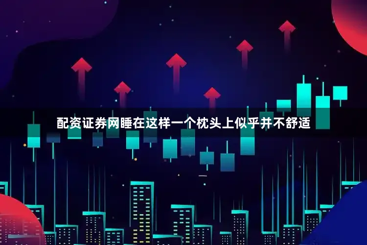 配资证券网睡在这样一个枕头上似乎并不舒适
