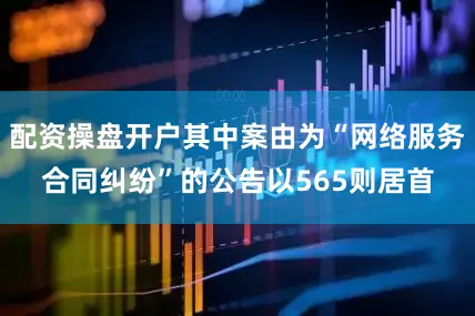 配资操盘开户其中案由为“网络服务合同纠纷”的公告以565则居首
