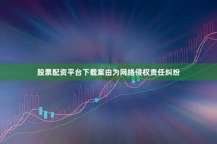 股票配资平台下载案由为网络侵权责任纠纷