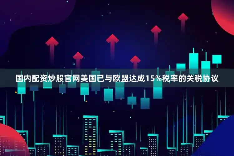 国内配资炒股官网美国已与欧盟达成15%税率的关税协议