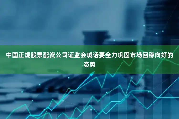 中国正规股票配资公司证监会喊话要全力巩固市场回稳向好的态势