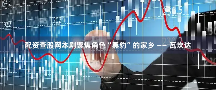 配资查股网本剧聚焦角色“黑豹”的家乡 —— 瓦坎达