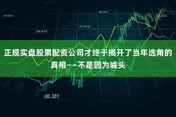 正规实盘股票配资公司才终于揭开了当年选角的真相——不是因为噱头