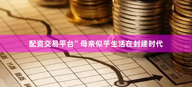配资交易平台”母亲似乎生活在封建时代
