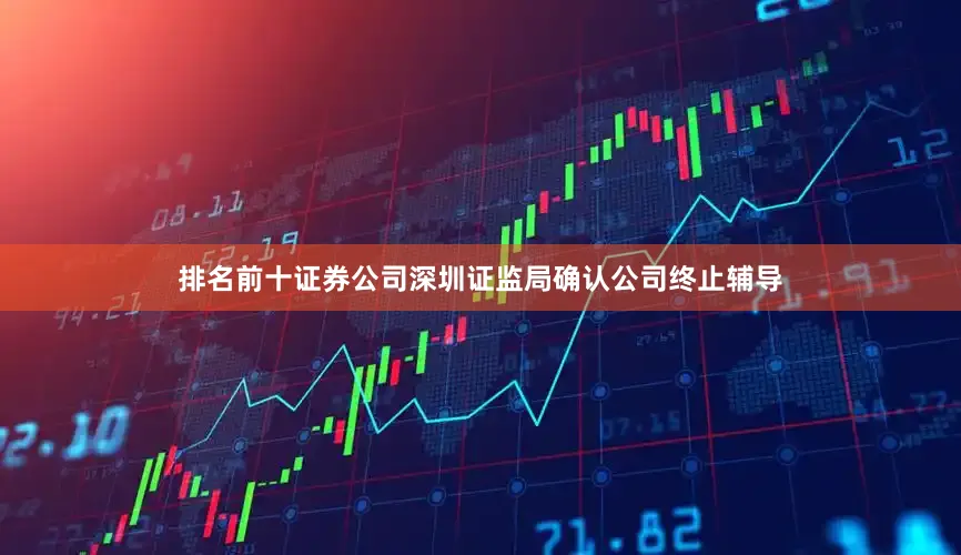 排名前十证券公司深圳证监局确认公司终止辅导