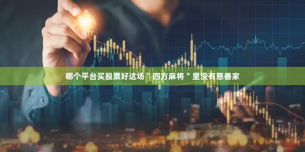 哪个平台买股票好这场＂四方麻将＂里没有慈善家