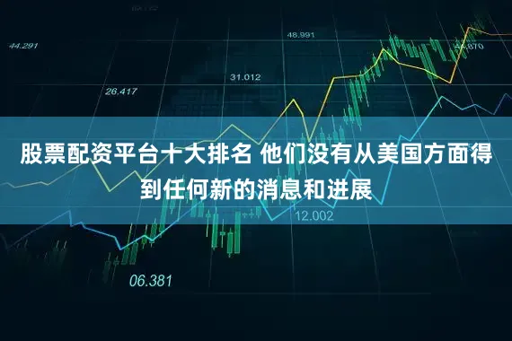 股票配资平台十大排名 他们没有从美国方面得到任何新的消息和进展