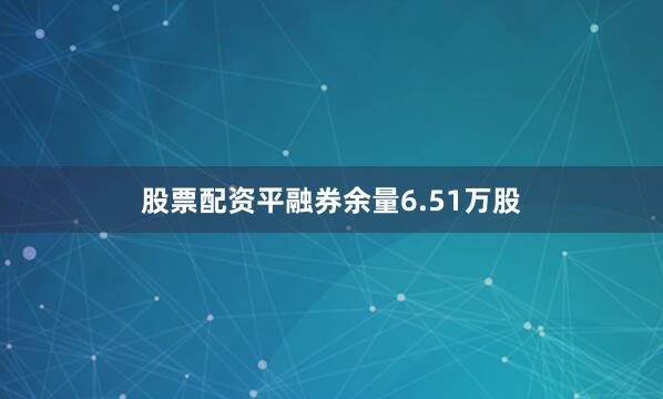 股票配资平融券余量6.51万股