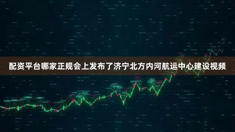 配资平台哪家正规会上发布了济宁北方内河航运中心建设视频