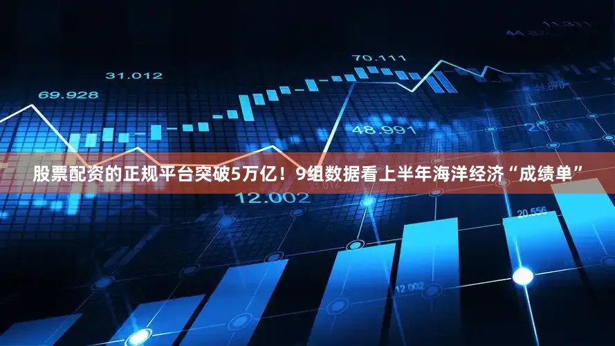 股票配资的正规平台突破5万亿！9组数据看上半年海洋经济“成绩单”