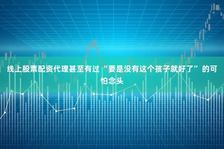 线上股票配资代理甚至有过 “要是没有这个孩子就好了” 的可怕念头