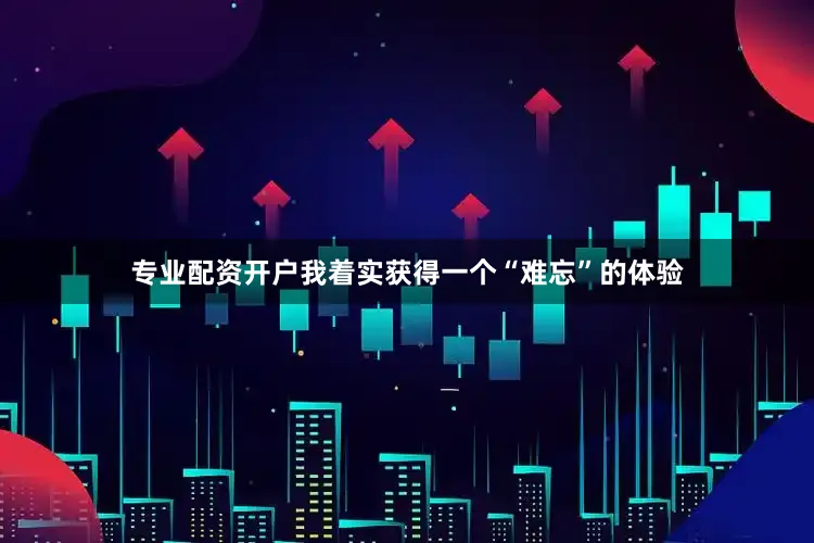 专业配资开户我着实获得一个“难忘”的体验