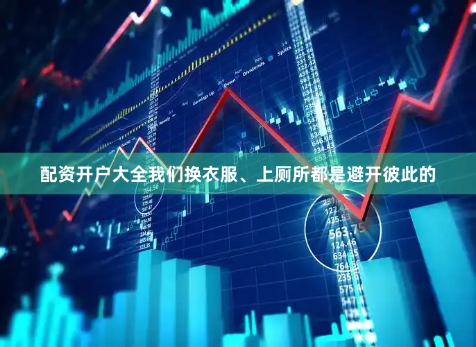 配资开户大全我们换衣服、上厕所都是避开彼此的